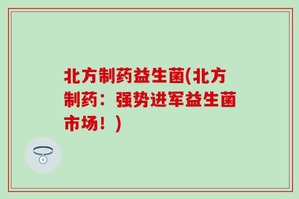 北方制药益生菌(北方制药：强势进军益生菌市场！)