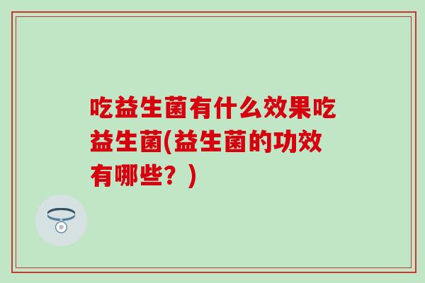 吃益生菌有什么效果吃益生菌(益生菌的功效有哪些？)