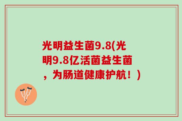 光明益生菌9.8(光明9.8亿活菌益生菌，为肠道健康护航！)