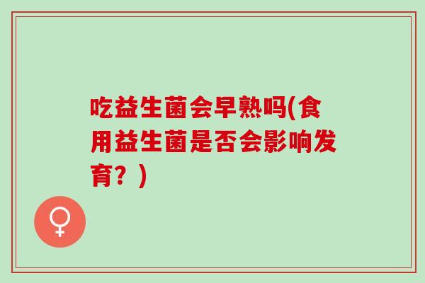 吃益生菌会早熟吗(食用益生菌是否会影响发育？)