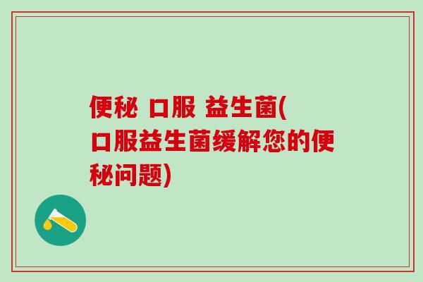 便秘 口服 益生菌(口服益生菌缓解您的便秘问题)