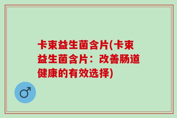 卡束益生菌含片(卡束益生菌含片:改善肠道健康的有效选择) 卡束益生菌含片(卡束益生菌含片:改善肠道健康的有效选择)