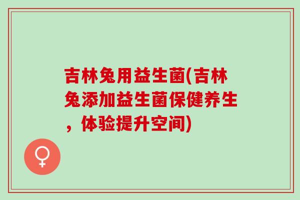 吉林兔用益生菌(吉林兔添加益生菌保健养生，体验提升空间)