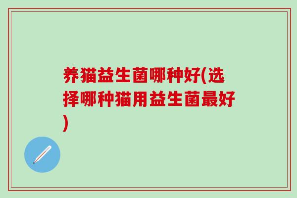 养猫益生菌哪种好(选择哪种猫用益生菌好) 养猫益生菌哪种好(选择哪种猫用益生菌好)