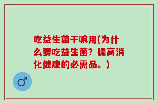 吃益生菌干嘛用(为什么要吃益生菌？提高消化健康的必需品。)
