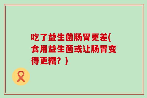 吃了益生菌肠胃更差(食用益生菌或让肠胃变得更糟?) 吃了益生菌肠胃更差(食用益生菌或让肠胃变得更糟?)