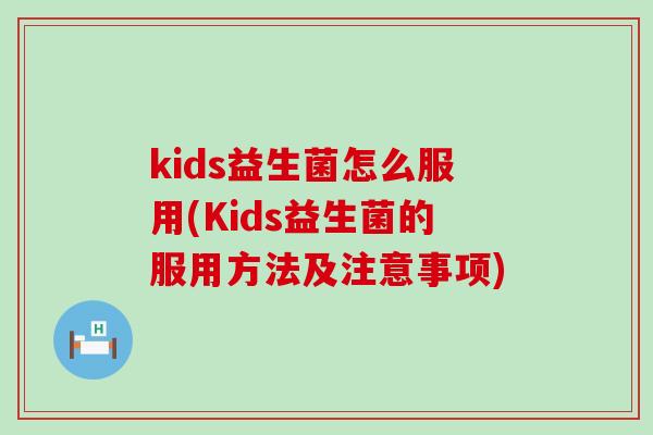 kids益生菌怎么服用(Kids益生菌的服用方法及注意事项) kids益生菌怎么服用(Kids益生菌的服用方法及注意事项)