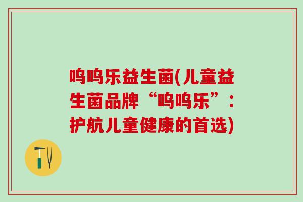 呜呜乐益生菌(儿童益生菌品牌“呜呜乐”：护航儿童健康的首选)