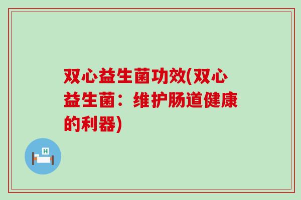 双心益生菌功效(双心益生菌：维护肠道健康的利器)