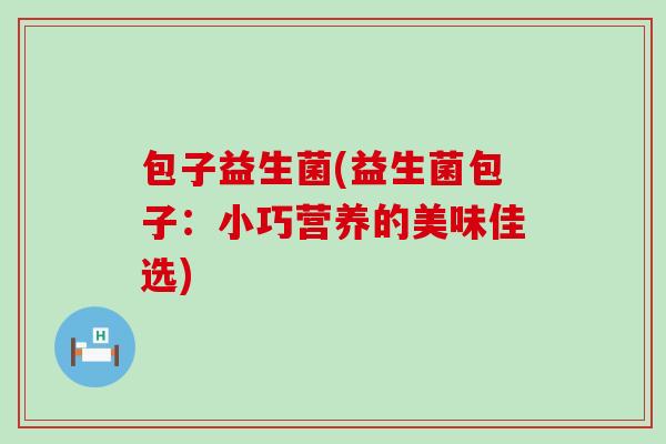 包子益生菌(益生菌包子:小巧营养的美味佳选) 包子益生菌(益生菌包子:小巧营养的美味佳选)
