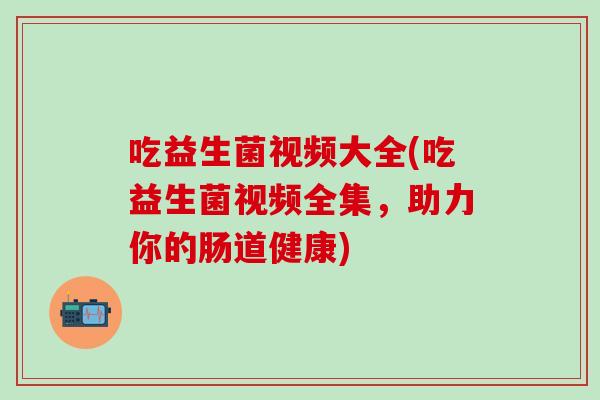 吃益生菌视频大全(吃益生菌视频全集,助力你的肠道健康) 吃益生菌视频大全(吃益生菌视频全集,助力你的肠道健康)