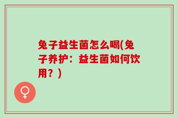 兔子益生菌怎么喝(兔子养护：益生菌如何饮用？)