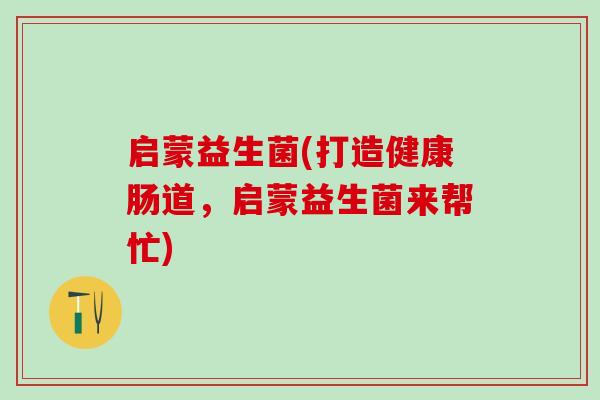 启蒙益生菌(打造健康肠道,启蒙益生菌来帮忙) 启蒙益生菌(打造健康肠道,启蒙益生菌来帮忙)