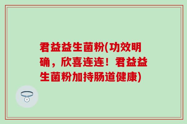 君益益生菌粉(功效明确，欣喜连连！君益益生菌粉加持肠道健康)