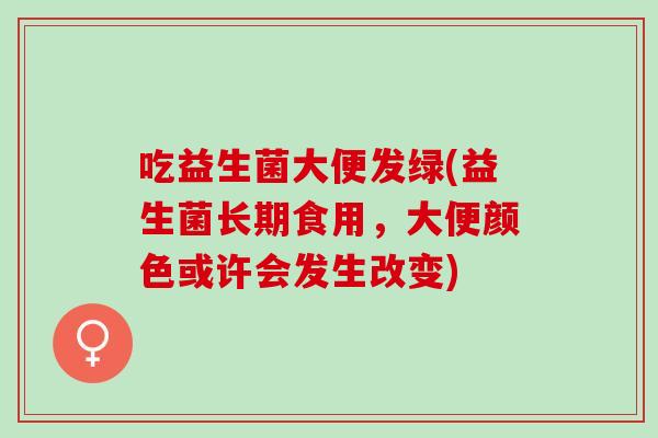 吃益生菌大便发绿(益生菌长期食用，大便颜色或许会发生改变)
