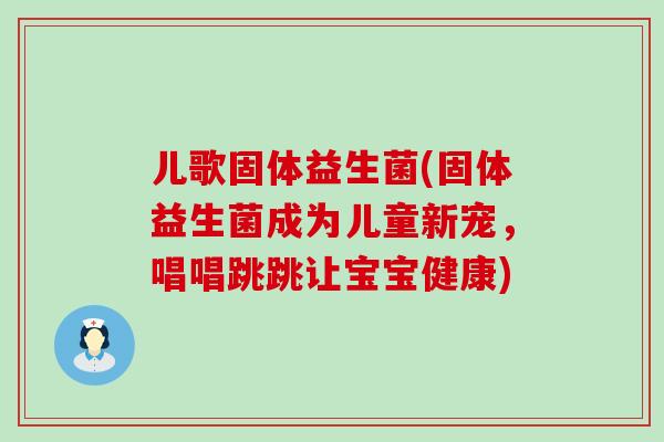 儿歌固体益生菌(固体益生菌成为儿童新宠，唱唱跳跳让宝宝健康)