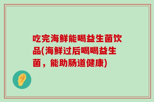 吃完海鲜能喝益生菌饮品(海鲜过后喝喝益生菌,能助肠道健康) 吃完海鲜能喝益生菌饮品(海鲜过后喝喝益生菌,能助肠道健康)