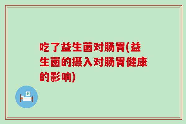 吃了益生菌对肠胃(益生菌的摄入对肠胃健康的影响)