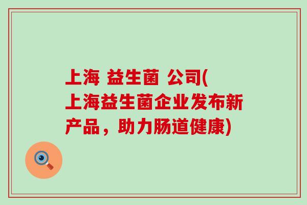 上海 益生菌 公司(上海益生菌企业发布新产品，助力肠道健康)