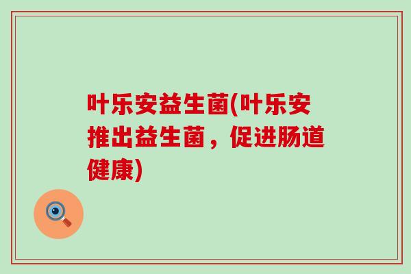 叶乐安益生菌(叶乐安推出益生菌，促进肠道健康)