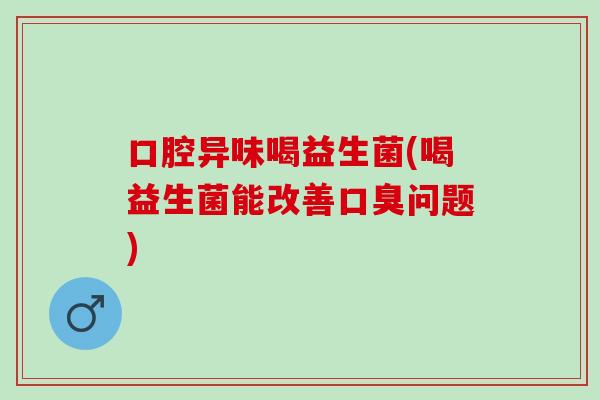 口腔异味喝益生菌(喝益生菌能改善问题) 口腔异味喝益生菌(喝益生菌能改善问题)