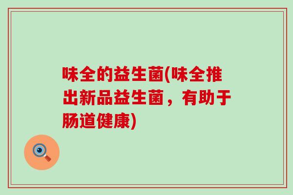 味全的益生菌(味全推出新品益生菌，有助于肠道健康)