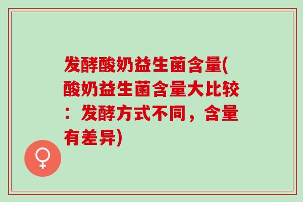 发酵酸奶益生菌含量(酸奶益生菌含量大比较：发酵方式不同，含量有差异)