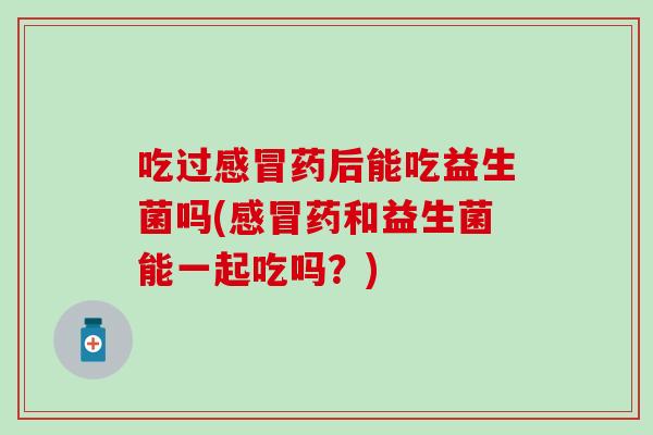 吃过感冒药后能吃益生菌吗(感冒药和益生菌能一起吃吗？)