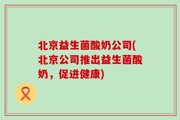 北京益生菌酸奶公司(北京公司推出益生菌酸奶，促进健康)