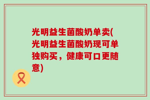 光明益生菌酸奶单卖(光明益生菌酸奶现可单独购买，健康可口更随意)