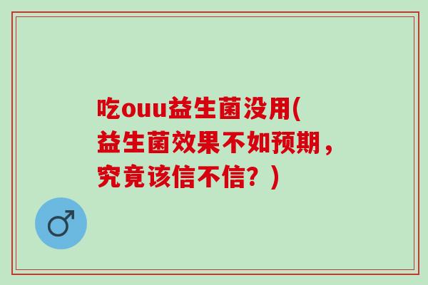 吃ouu益生菌没用(益生菌效果不如预期,究竟该信不信?) 吃ouu益生菌没用(益生菌效果不如预期,究竟该信不信?)
