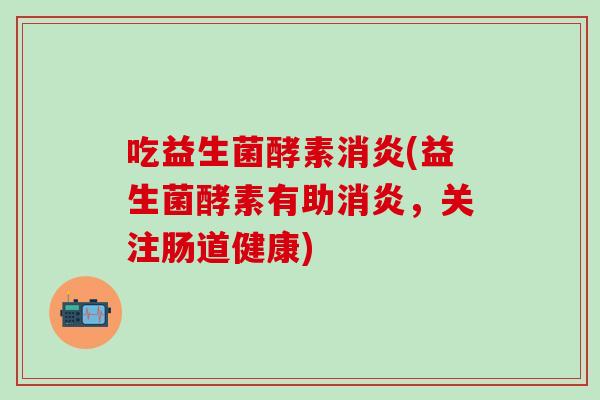 吃益生菌酵素(益生菌酵素有助,关注肠道健康) 吃益生菌酵素(益生菌酵素有助,关注肠道健康)