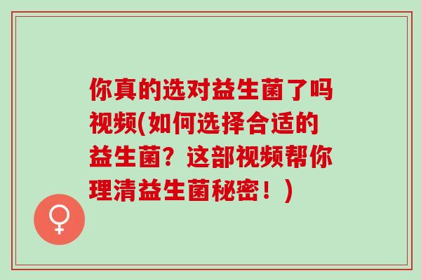 你真的选对益生菌了吗视频(如何选择合适的益生菌？这部视频帮你理清益生菌秘密！)