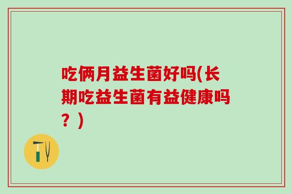 吃俩月益生菌好吗(长期吃益生菌有益健康吗？)