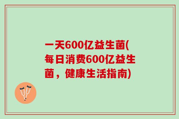 一天600亿益生菌(每日消费600亿益生菌，健康生活指南)