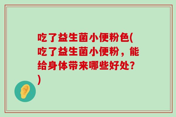 吃了益生菌小便粉色(吃了益生菌小便粉，能给身体带来哪些好处？)