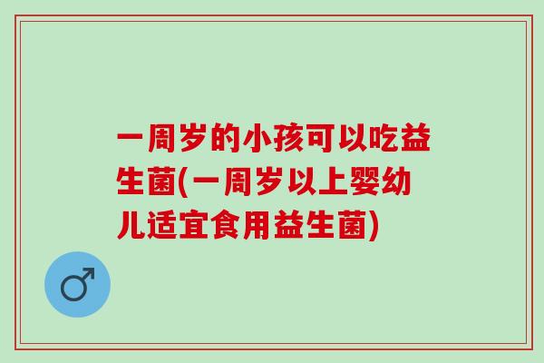 一周岁的小孩可以吃益生菌(一周岁以上婴幼儿适宜食用益生菌)