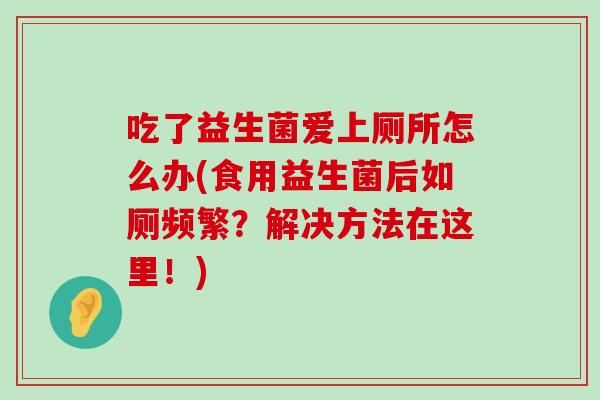 吃了益生菌爱上厕所怎么办(食用益生菌后如厕频繁？解决方法在这里！)