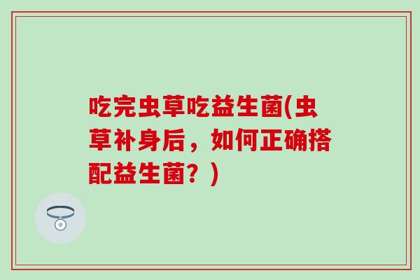 吃完虫草吃益生菌(虫草补身后，如何正确搭配益生菌？)