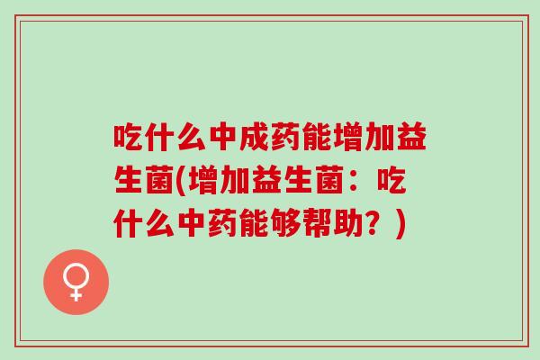 吃什么中成药能增加益生菌(增加益生菌：吃什么中药能够帮助？)