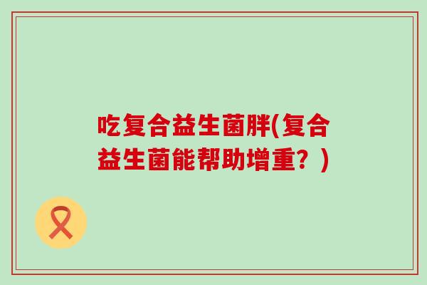 吃复合益生菌胖(复合益生菌能帮助增重？)