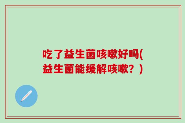 吃了益生菌好吗(益生菌能缓解?) 吃了益生菌好吗(益生菌能缓解?)