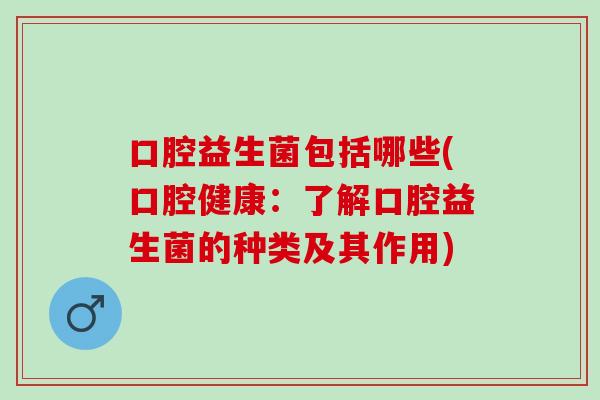 口腔益生菌包括哪些(口腔健康：了解口腔益生菌的种类及其作用)