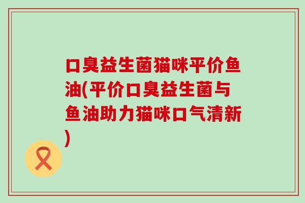口臭益生菌猫咪平价鱼油(平价口臭益生菌与鱼油助力猫咪口气清新)