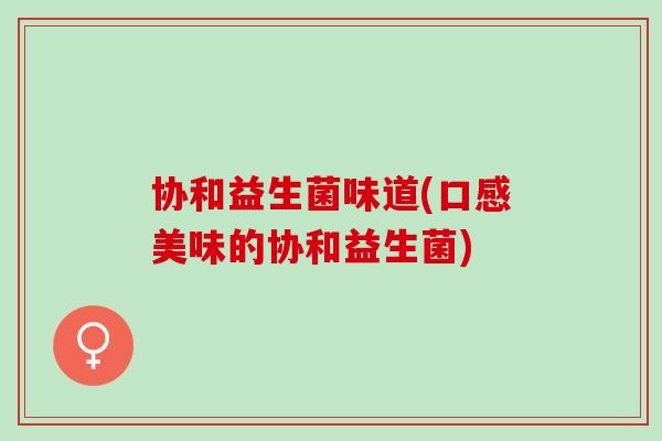 协和益生菌味道(口感美味的协和益生菌)