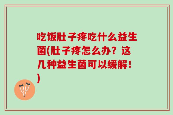 吃饭肚子疼吃什么益生菌(肚子疼怎么办？这几种益生菌可以缓解！)