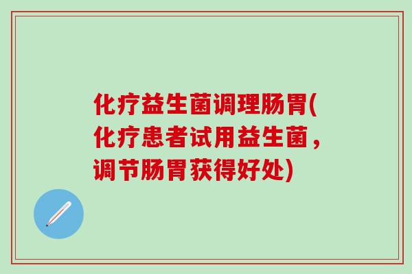 化疗益生菌调理肠胃(化疗患者试用益生菌，调节肠胃获得好处)
