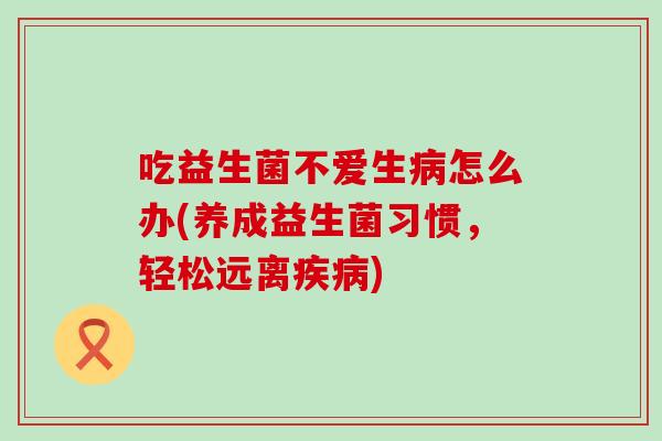 吃益生菌不爱生病怎么办(养成益生菌习惯，轻松远离疾病)
