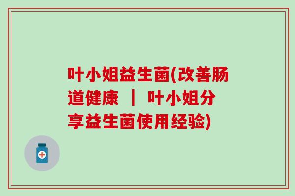 叶小姐益生菌(改善肠道健康 | 叶小姐分享益生菌使用经验) 叶小姐益生菌(改善肠道健康 | 叶小姐分享益生菌使用经验)