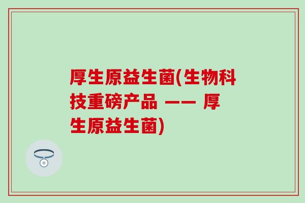 厚生原益生菌(生物科技重磅产品 —— 厚生原益生菌)